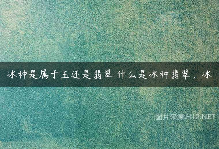 冰种是属于玉还是翡翠 什么是冰种翡翠，冰
