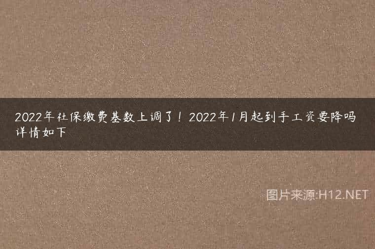 2022年社保缴费基数上调了！2022年1月起到手工资要降吗 详情如下