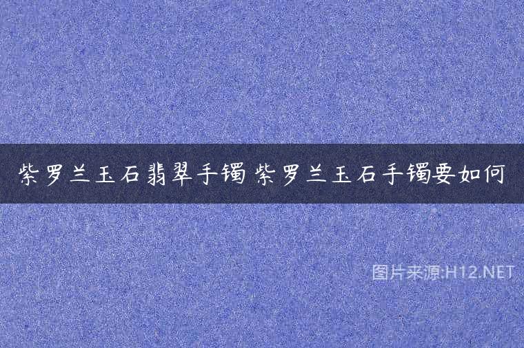紫罗兰玉石翡翠手镯 紫罗兰玉石手镯要如何
