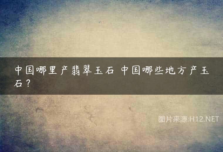 中国哪里产翡翠玉石 中国哪些地方产玉石？