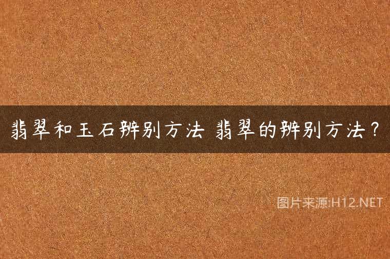 翡翠和玉石辨别方法 翡翠的辨别方法？
