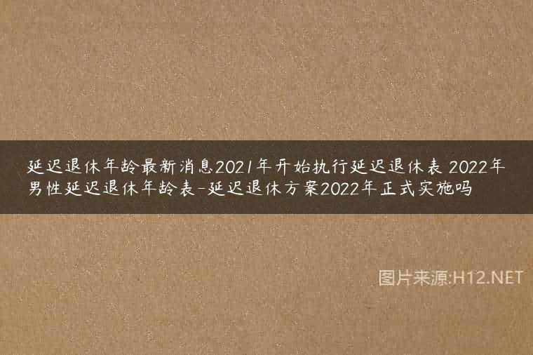 延迟退休年龄最新消息2021年开始执行延迟退休表 2022年男性延迟退休年龄表-延迟退休方案2022年正式实施吗