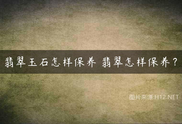 翡翠玉石怎样保养 翡翠怎样保养？