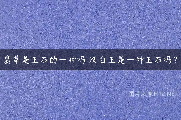 翡翠是玉石的一种吗 汉白玉是一种玉石吗？