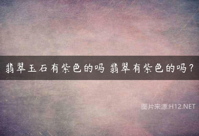 翡翠玉石有紫色的吗 翡翠有紫色的吗？