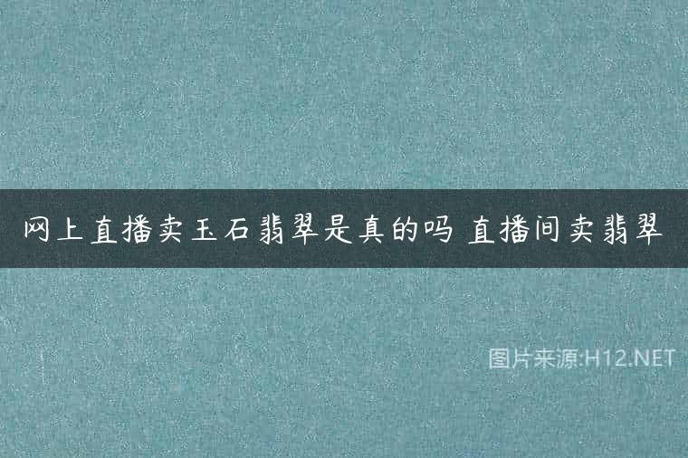 网上直播卖玉石翡翠是真的吗 直播间卖翡翠