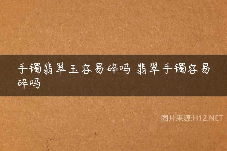 手镯翡翠玉容易碎吗 翡翠手镯容易碎吗