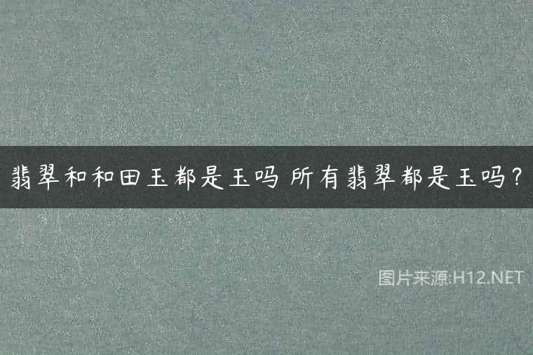翡翠和和田玉都是玉吗 所有翡翠都是玉吗？