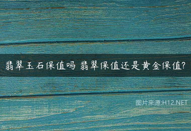 翡翠玉石保值吗 翡翠保值还是黄金保值?