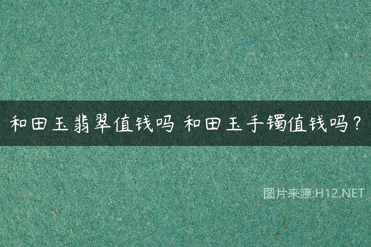 和田玉翡翠值钱吗 和田玉手镯值钱吗？