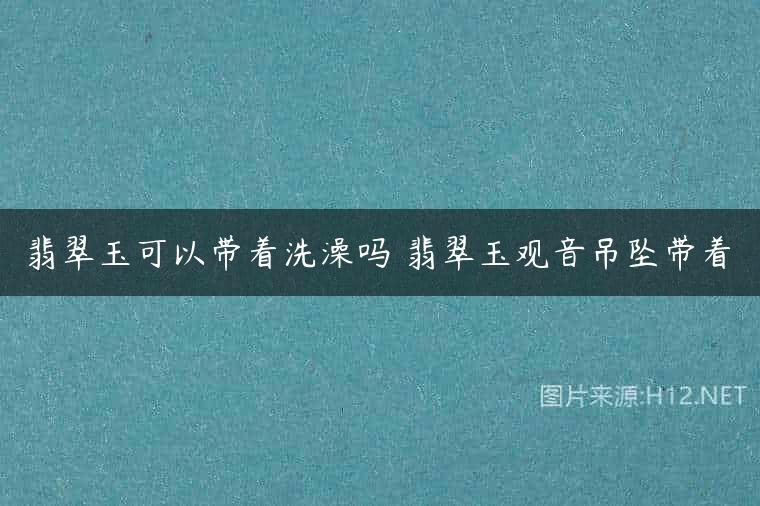 翡翠玉可以带着洗澡吗 翡翠玉观音吊坠带着