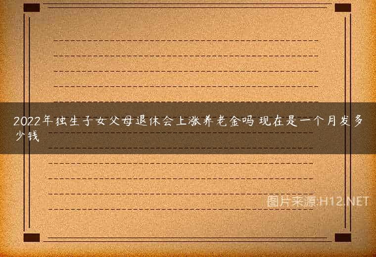 2022年独生子女父母退休会上涨养老金吗 现在是一个月发多少钱
