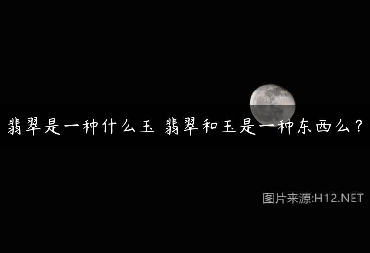 翡翠是一种什么玉 翡翠和玉是一种东西么？