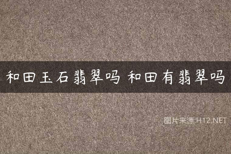 和田玉石翡翠吗 和田有翡翠吗