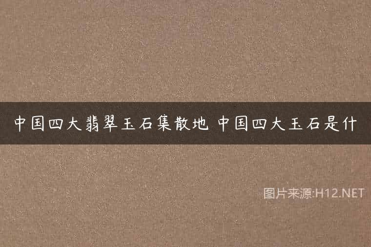 中国四大翡翠玉石集散地 中国四大玉石是什