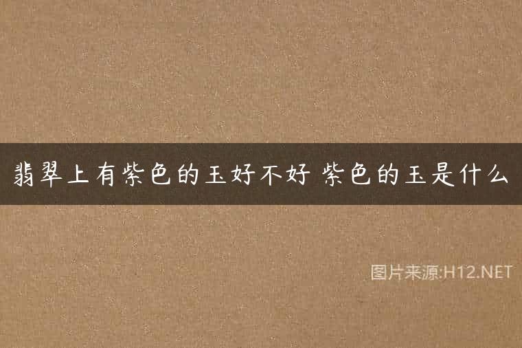 翡翠上有紫色的玉好不好 紫色的玉是什么