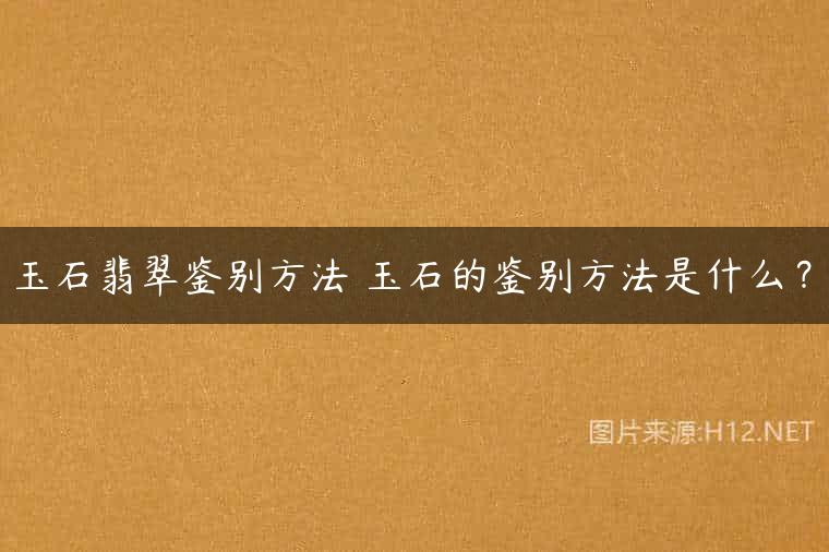 玉石翡翠鉴别方法 玉石的鉴别方法是什么？