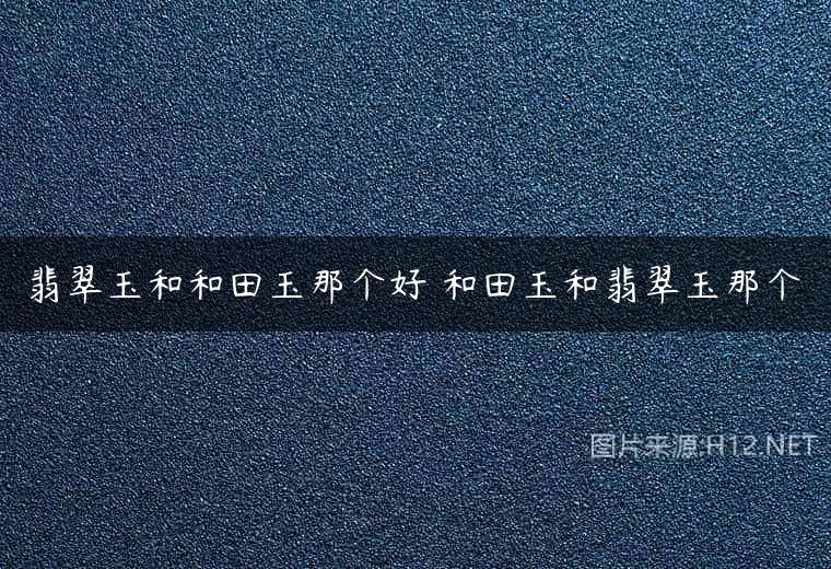 翡翠玉和和田玉那个好 和田玉和翡翠玉那个