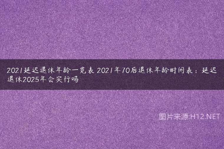 2021延迟退休年龄一览表 2021年70后退休年龄时间表：延迟退休2025年会实行吗