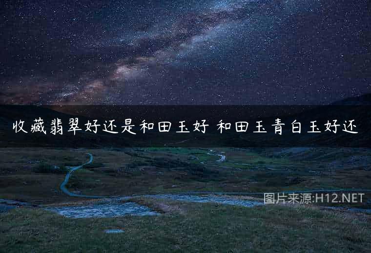 收藏翡翠好还是和田玉好 和田玉青白玉好还