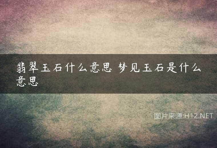 翡翠玉石什么意思 梦见玉石是什么意思