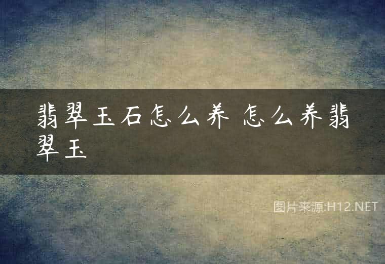 翡翠玉石怎么养 怎么养翡翠玉