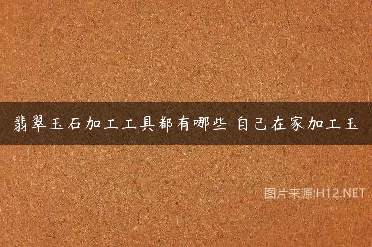 翡翠玉石加工工具都有哪些 自己在家加工玉