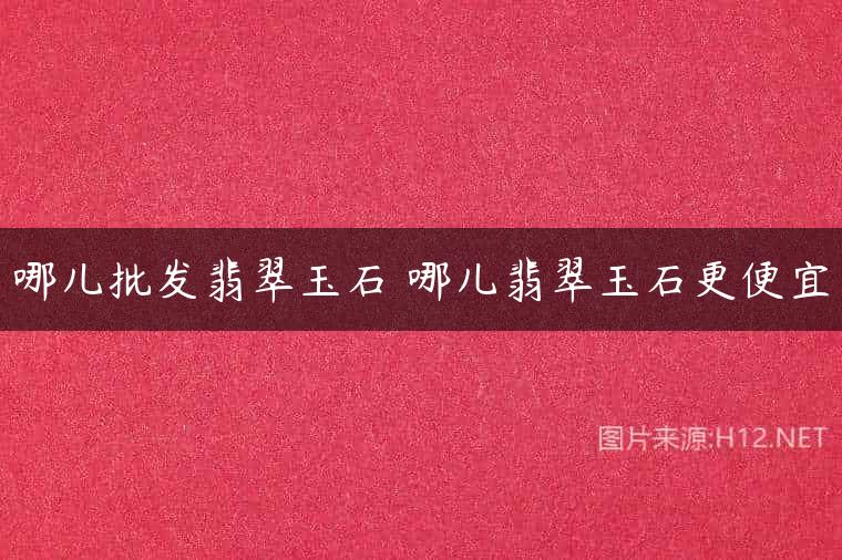 哪儿批发翡翠玉石 哪儿翡翠玉石更便宜