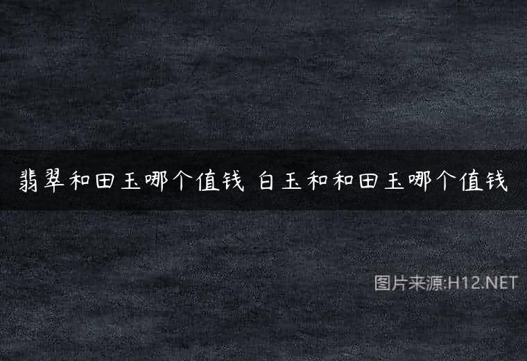 翡翠和田玉哪个值钱 白玉和和田玉哪个值钱