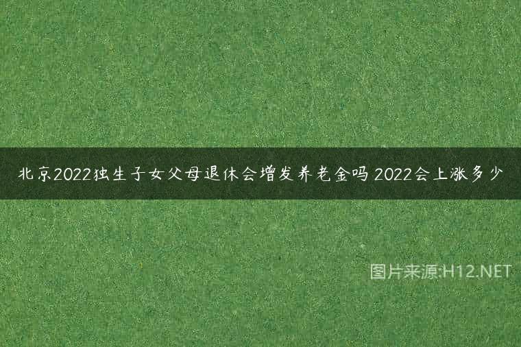 北京2022独生子女父母退休会增发养老金吗 2022会上涨多少