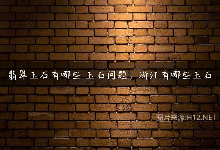 翡翠玉石有哪些 玉石问题，浙江有哪些玉石