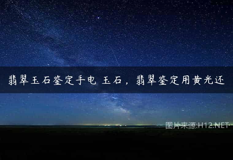 翡翠玉石鉴定手电 玉石，翡翠鉴定用黄光还