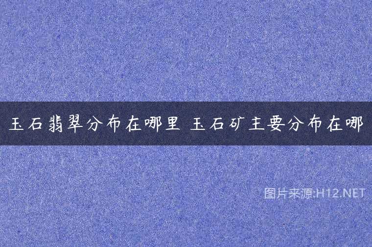 玉石翡翠分布在哪里 玉石矿主要分布在哪