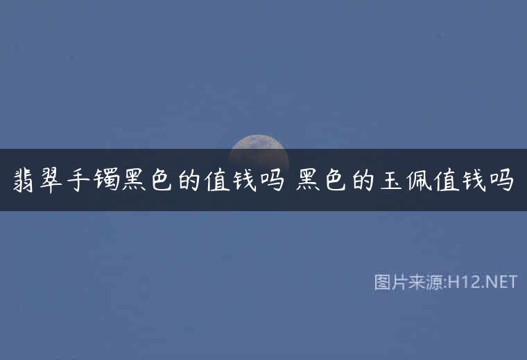翡翠手镯黑色的值钱吗 黑色的玉佩值钱吗