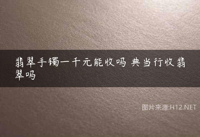 翡翠手镯一千元能收吗 典当行收翡翠吗