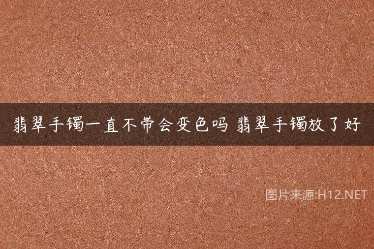 翡翠手镯一直不带会变色吗 翡翠手镯放了好