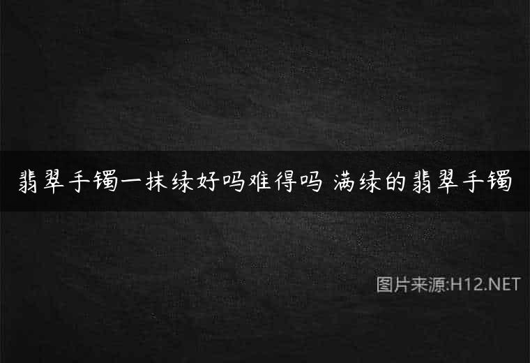 翡翠手镯一抹绿好吗难得吗 满绿的翡翠手镯