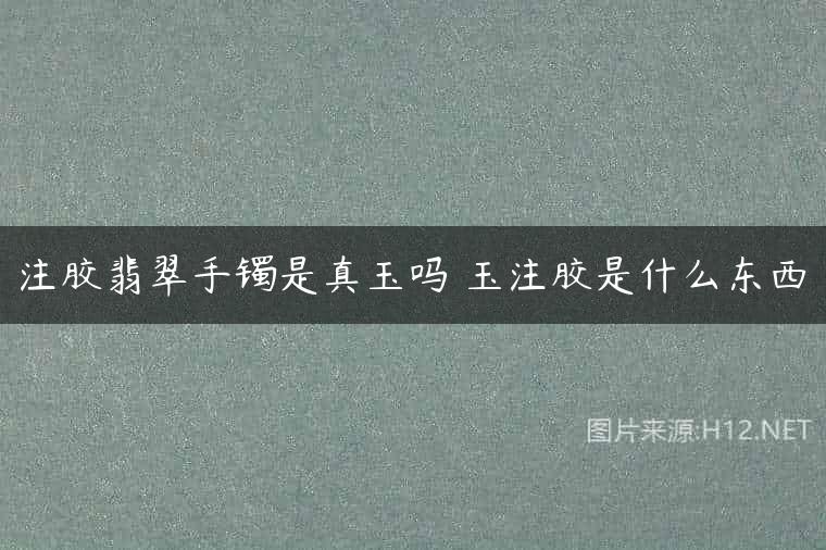 注胶翡翠手镯是真玉吗 玉注胶是什么东西