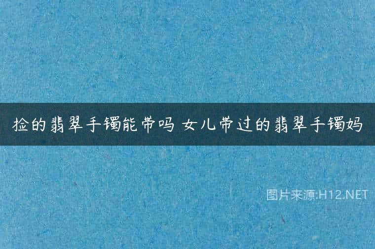捡的翡翠手镯能带吗 女儿带过的翡翠手镯妈