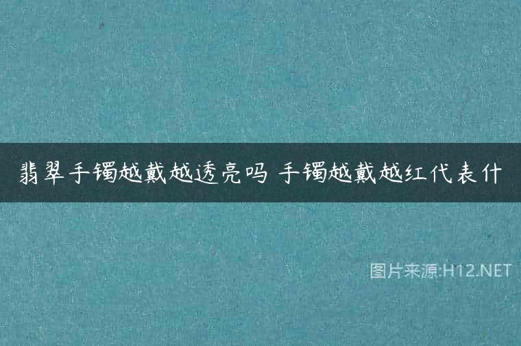翡翠手镯越戴越透亮吗 手镯越戴越红代表什
