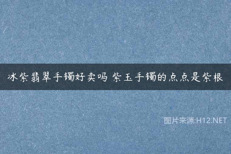 冰紫翡翠手镯好卖吗 紫玉手镯的点点是紫根