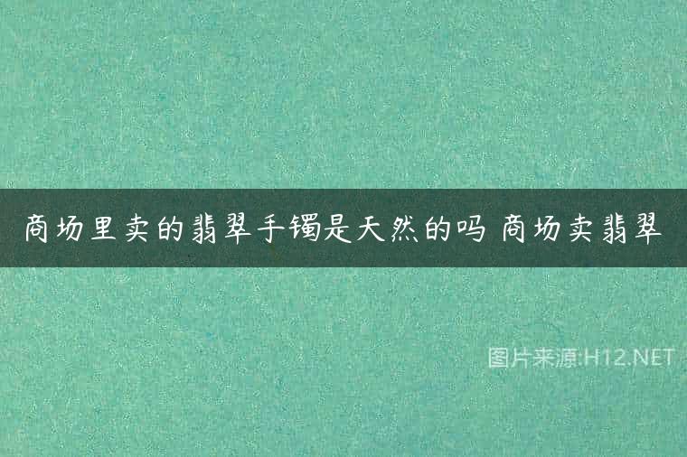 商场里卖的翡翠手镯是天然的吗 商场卖翡翠