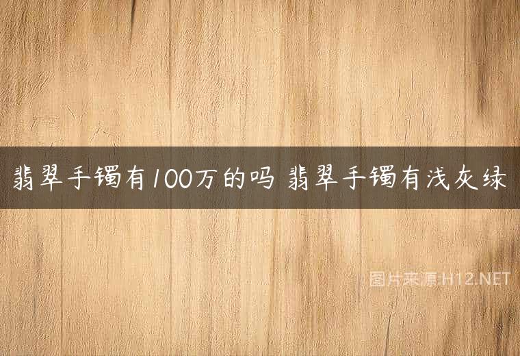 翡翠手镯有100万的吗 翡翠手镯有浅灰绿