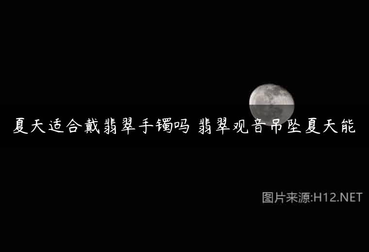 夏天适合戴翡翠手镯吗 翡翠观音吊坠夏天能
