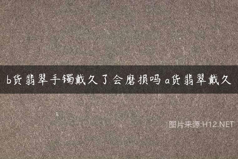 b货翡翠手镯戴久了会磨损吗 a货翡翠戴久