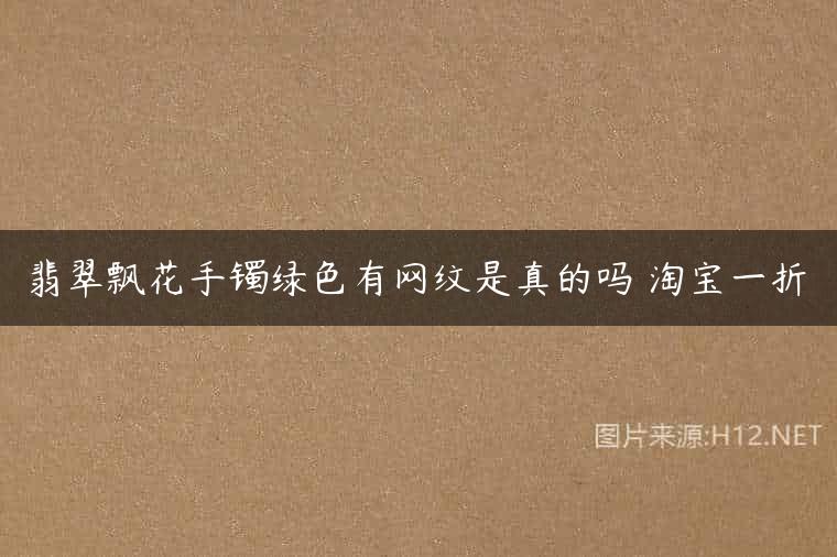 翡翠飘花手镯绿色有网纹是真的吗 淘宝一折