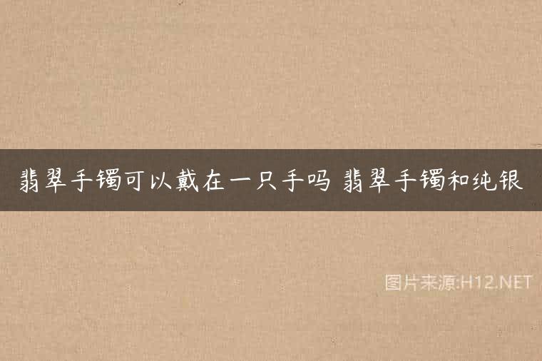 翡翠手镯可以戴在一只手吗 翡翠手镯和纯银