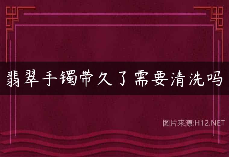 翡翠手镯带久了需要清洗吗