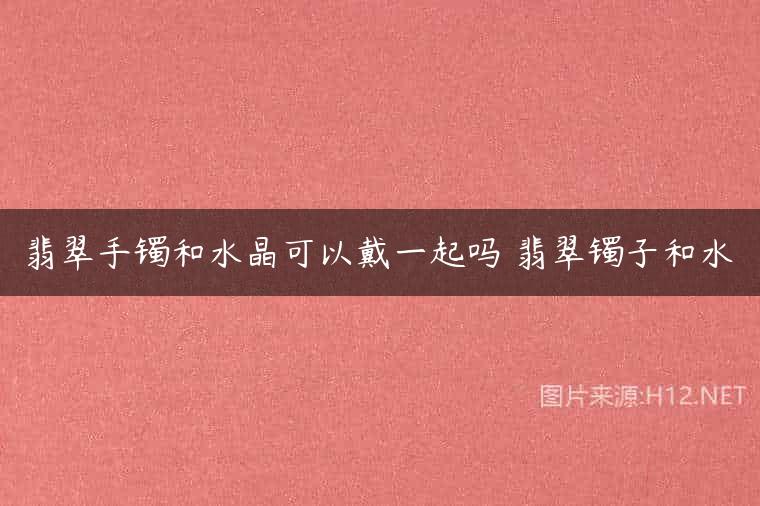 翡翠手镯和水晶可以戴一起吗 翡翠镯子和水