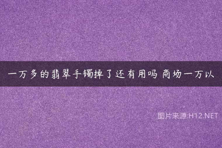 一万多的翡翠手镯掉了还有用吗 商场一万以